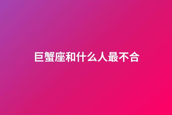 巨蟹座和什么人最不合-第1張-星座運勢-玄機派
