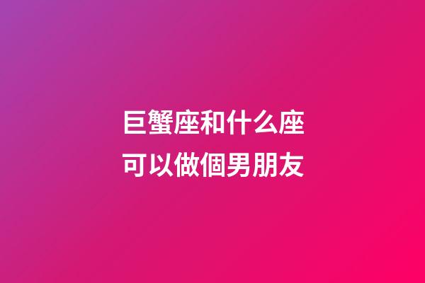 巨蟹座和什么座可以做個男朋友-第1張-星座運(yùn)勢-玄機(jī)派