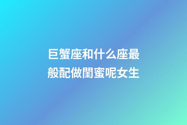 巨蟹座和什么座最般配做閨蜜呢女生-第1張-星座運勢-玄機派