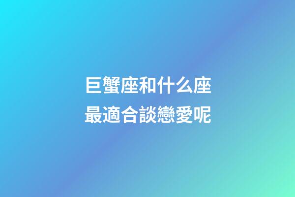 巨蟹座和什么座最適合談戀愛呢-第1張-星座運勢-玄機派