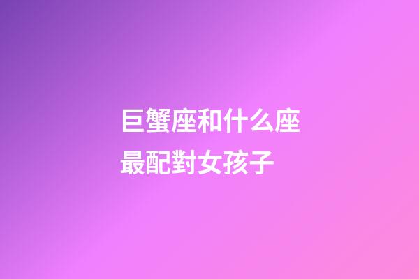 巨蟹座和什么座最配對女孩子-第1張-星座運(yùn)勢-玄機(jī)派