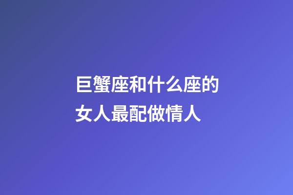 巨蟹座和什么座的女人最配做情人
