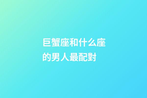 巨蟹座和什么座的男人最配對-第1張-星座運勢-玄機派