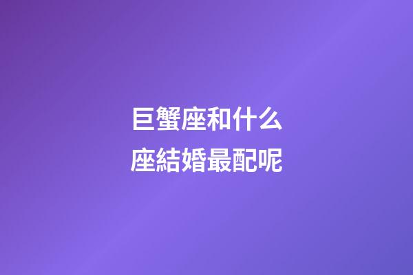 巨蟹座和什么座結婚最配呢-第1張-星座運勢-玄機派