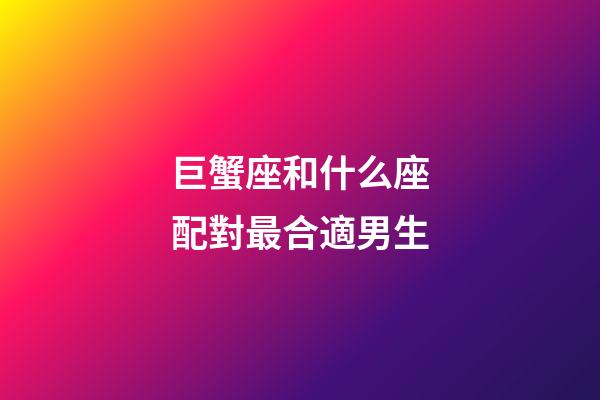 巨蟹座和什么座配對最合適男生-第1張-星座運勢-玄機派