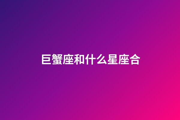巨蟹座和什么星座合-第1張-星座運勢-玄機派