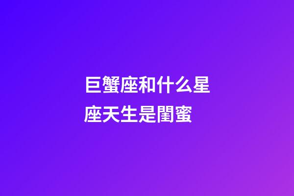 巨蟹座和什么星座天生是閨蜜-第1張-星座運勢-玄機派