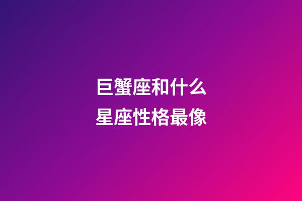 巨蟹座和什么星座性格最像-第1張-星座運勢-玄機派