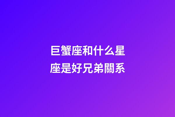巨蟹座和什么星座是好兄弟關系-第1張-星座運勢-玄機派