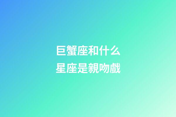 巨蟹座和什么星座是親吻戲-第1張-星座運勢-玄機派