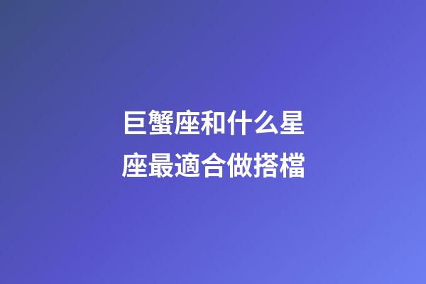 巨蟹座和什么星座最適合做搭檔-第1張-星座運勢-玄機派