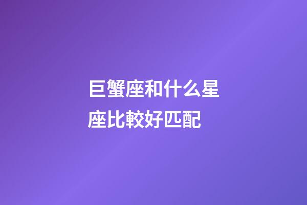 巨蟹座和什么星座比較好匹配-第1張-星座運勢-玄機派