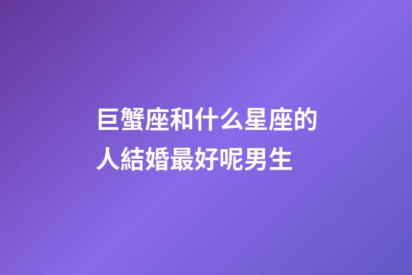 巨蟹座和什么星座的人結婚最好呢男生-第1張-星座運勢-玄機派