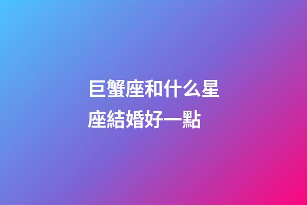 巨蟹座和什么星座結婚好一點