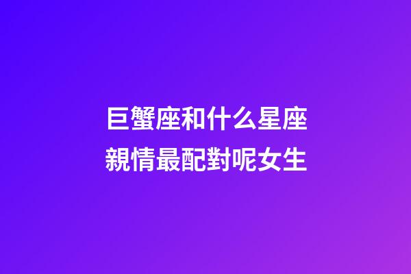 巨蟹座和什么星座親情最配對呢女生-第1張-星座運勢-玄機派