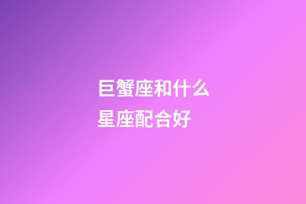 巨蟹座和什么星座配合好-第1張-星座運勢-玄機派