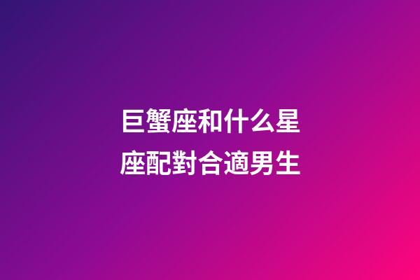 巨蟹座和什么星座配對合適男生-第1張-星座運勢-玄機派
