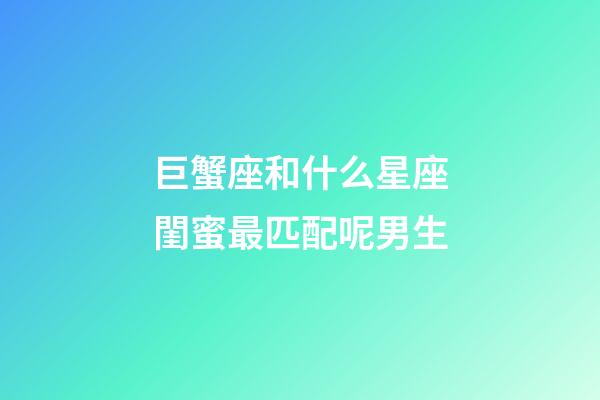 巨蟹座和什么星座閨蜜最匹配呢男生-第1張-星座運勢-玄機派