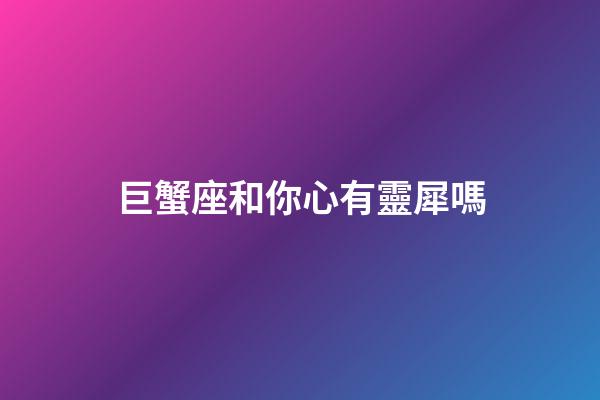 巨蟹座和你心有靈犀嗎-第1張-星座運勢-玄機派
