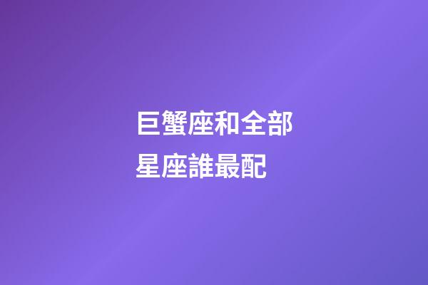 巨蟹座和全部星座誰最配-第1張-星座運勢-玄機派