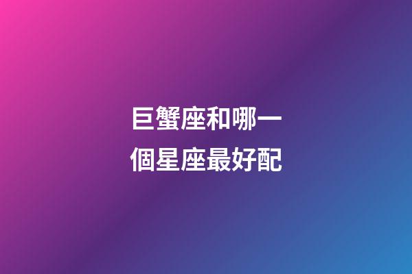巨蟹座和哪一個星座最好配-第1張-星座運勢-玄機派