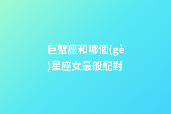 巨蟹座和哪個(gè)星座女最般配對-第1張-星座運(yùn)勢-玄機(jī)派