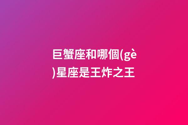 巨蟹座和哪個(gè)星座是王炸之王