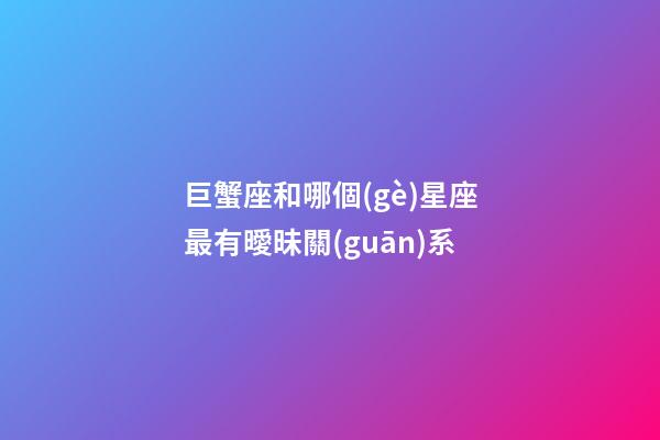 巨蟹座和哪個(gè)星座最有曖昧關(guān)系-第1張-星座運(yùn)勢(shì)-玄機(jī)派