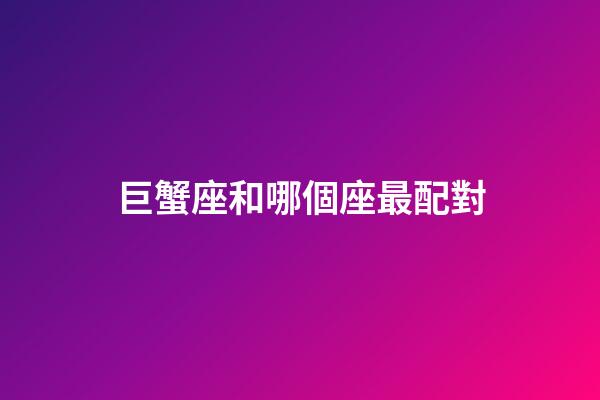 巨蟹座和哪個座最配對-第1張-星座運勢-玄機派