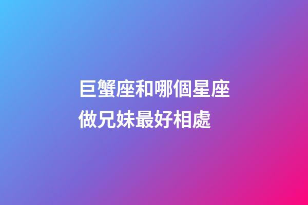 巨蟹座和哪個星座做兄妹最好相處