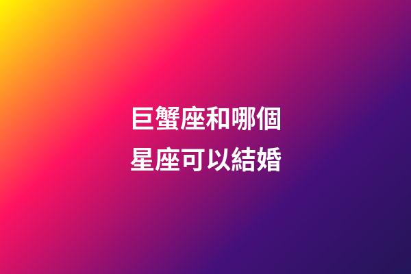 巨蟹座和哪個星座可以結婚-第1張-星座運勢-玄機派