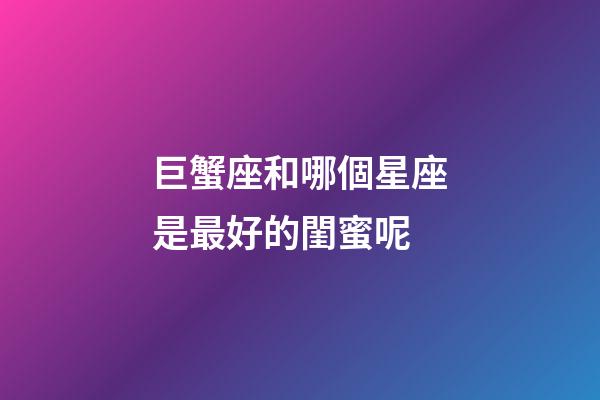 巨蟹座和哪個星座是最好的閨蜜呢-第1張-星座運勢-玄機派