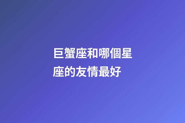 巨蟹座和哪個星座的友情最好-第1張-星座運勢-玄機派