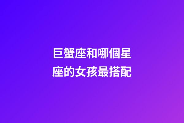 巨蟹座和哪個星座的女孩最搭配-第1張-星座運勢-玄機派
