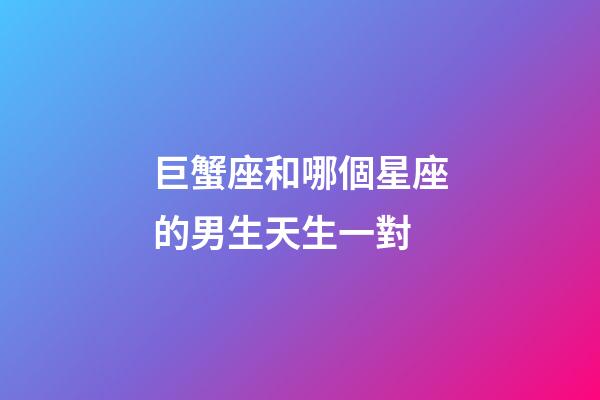 巨蟹座和哪個星座的男生天生一對-第1張-星座運勢-玄機派
