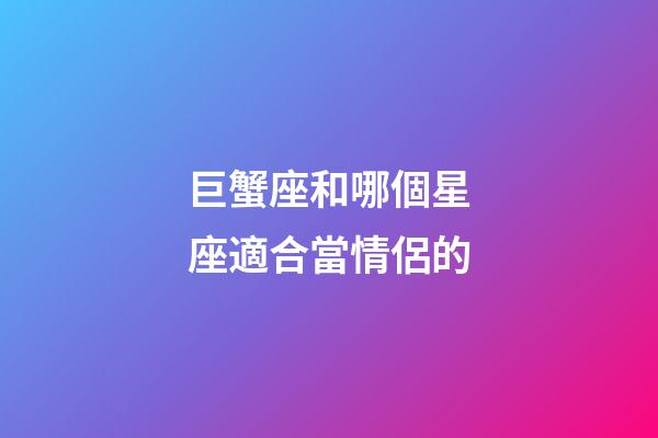 巨蟹座和哪個星座適合當情侶的-第1張-星座運勢-玄機派