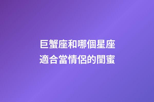巨蟹座和哪個星座適合當情侶的閨蜜-第1張-星座運勢-玄機派