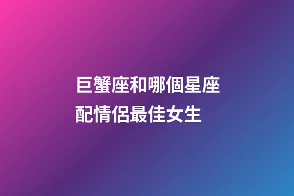 巨蟹座和哪個星座配情侶最佳女生-第1張-星座運(yùn)勢-玄機(jī)派