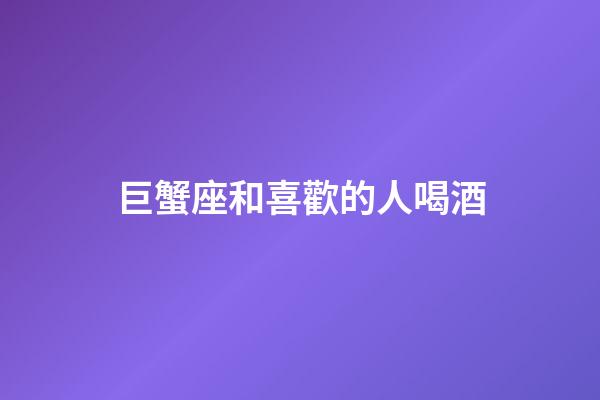 巨蟹座和喜歡的人喝酒-第1張-星座運(yùn)勢-玄機(jī)派