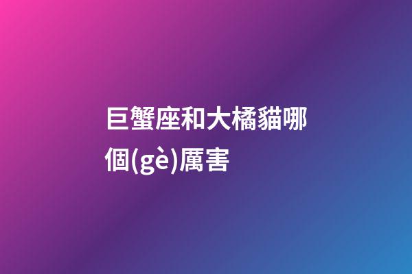 巨蟹座和大橘貓哪個(gè)厲害-第1張-星座運(yùn)勢(shì)-玄機(jī)派