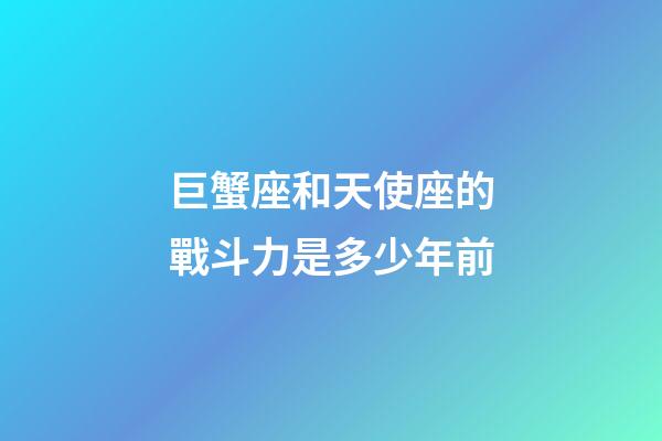 巨蟹座和天使座的戰斗力是多少年前