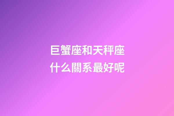 巨蟹座和天秤座什么關系最好呢-第1張-星座運勢-玄機派