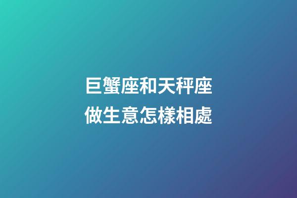 巨蟹座和天秤座做生意怎樣相處-第1張-星座運勢-玄機派