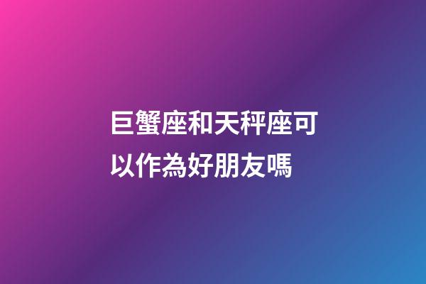 巨蟹座和天秤座可以作為好朋友嗎-第1張-星座運(yùn)勢(shì)-玄機(jī)派