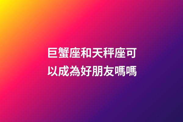 巨蟹座和天秤座可以成為好朋友嗎嗎-第1張-星座運(yùn)勢(shì)-玄機(jī)派
