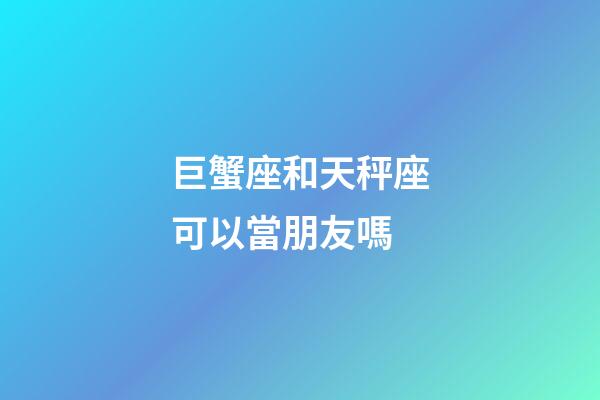 巨蟹座和天秤座可以當朋友嗎-第1張-星座運勢-玄機派