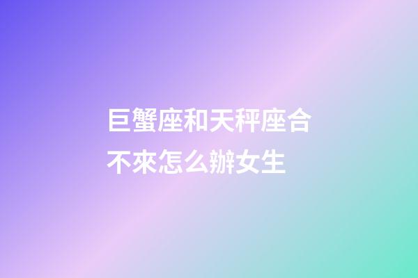 巨蟹座和天秤座合不來怎么辦女生-第1張-星座運勢-玄機派