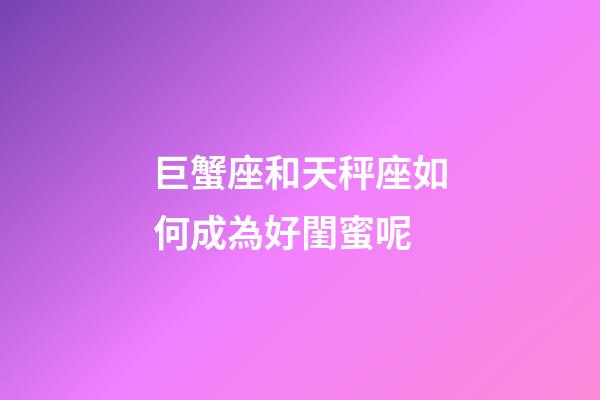 巨蟹座和天秤座如何成為好閨蜜呢-第1張-星座運(yùn)勢(shì)-玄機(jī)派