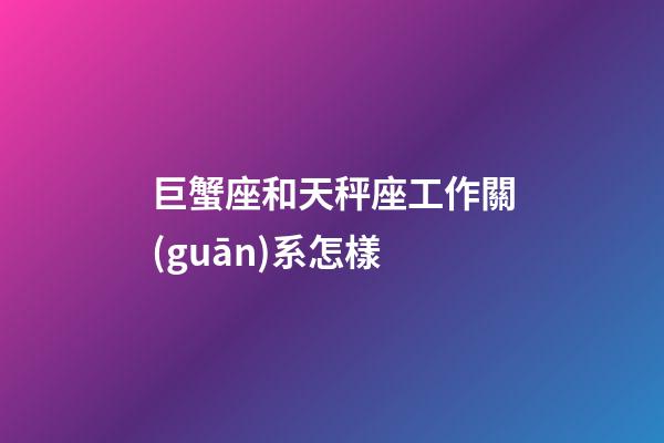巨蟹座和天秤座工作關(guān)系怎樣-第1張-星座運勢-玄機派
