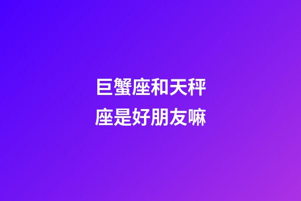 巨蟹座和天秤座是好朋友嘛-第1張-星座運勢-玄機派